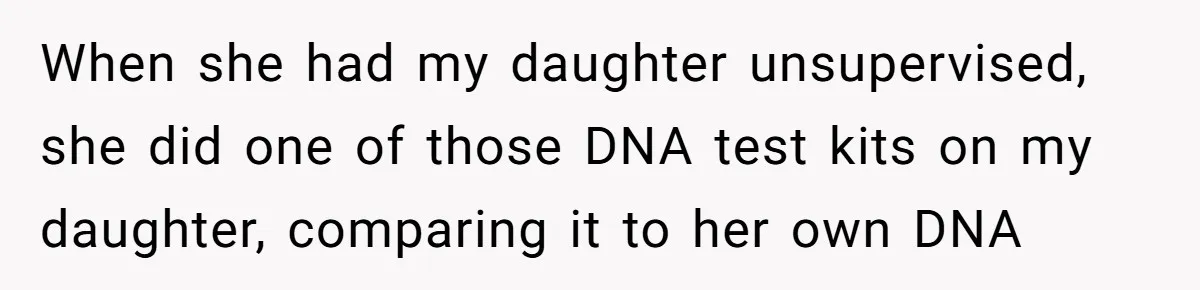 When she had my daughter unsupervised, she did one of those DNA test kits on my daughter, comparing it to her own DNA