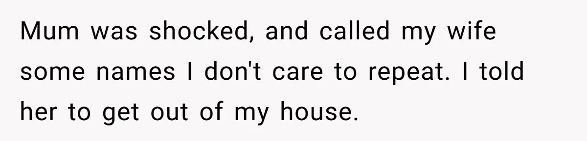 Mum was shocked, and called my wife some names I don't care to repeat. I told her to get out of my house.