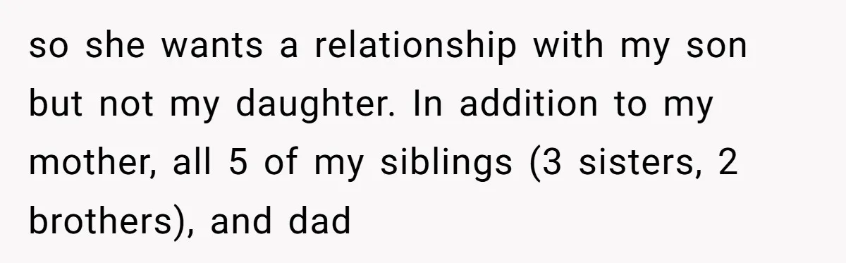 so she wants a relationship with my son but not my daughter. In addition to my mother, all 5 of my siblings (3 sisters, 2 brothers), and dad