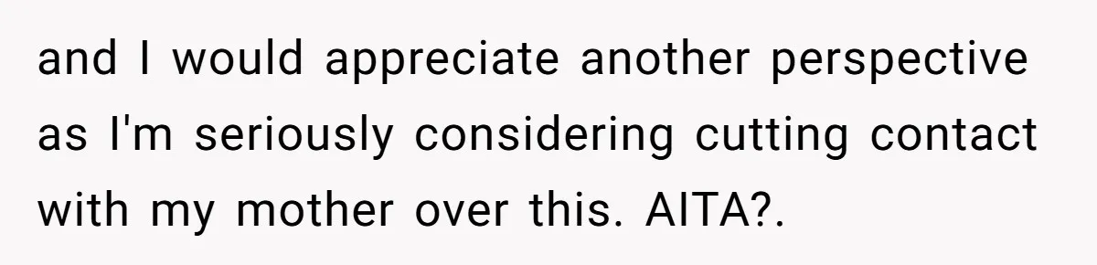 and I would appreciate another perspective as I'm seriously considering cutting contact with my mother over this. AITA?.