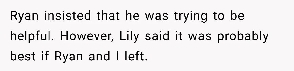 Ryan insisted that he was trying to be helpful. However, Lily said it was probably best if Ryan and I left.
