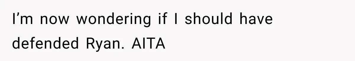 I’m now wondering if I should have defended Ryan. AITA