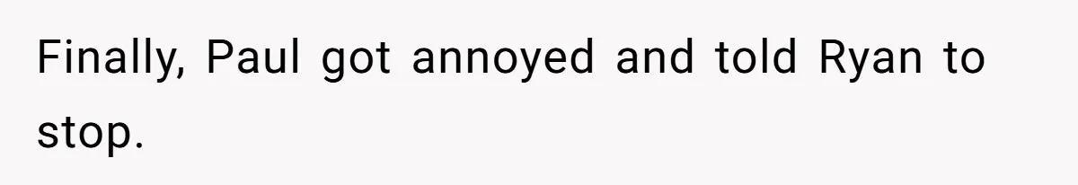 Finally, Paul got annoyed and told Ryan to stop.
