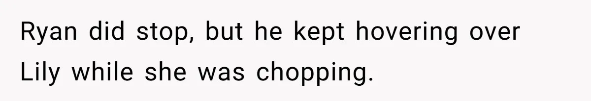 Ryan did stop, but he kept hovering over Lily while she was chopping.