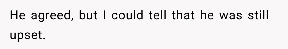 He agreed, but I could tell that he was still upset.
