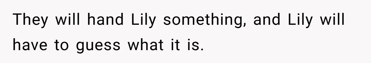 They will hand Lily something, and Lily will have to guess what it is.