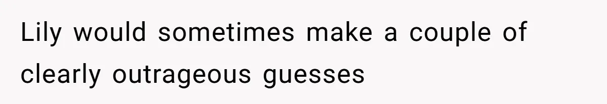 Lily would sometimes make a couple of clearly outrageous guesses