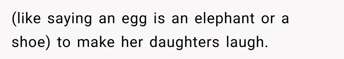 (like saying an egg is an elephant or a shoe) to make her daughters laugh.