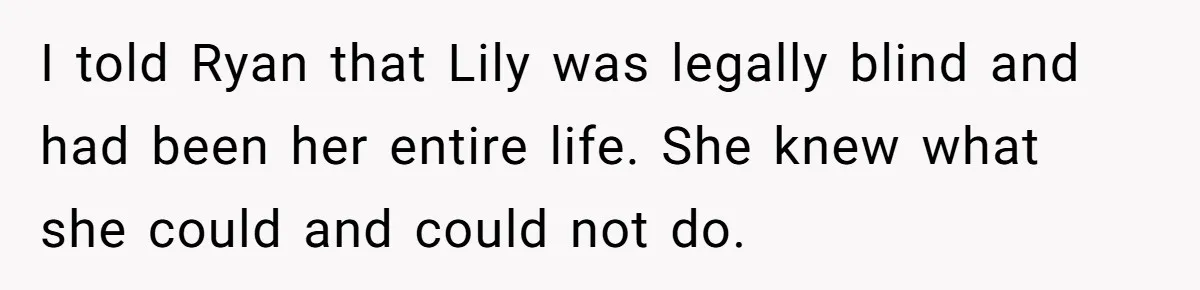 I told Ryan that Lily was legally blind and had been her entire life. She knew what she could and could not do.