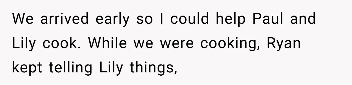 We arrived early so I could help Paul and Lily cook. While we were cooking, Ryan kept telling Lily things,