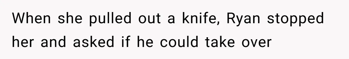 When she pulled out a knife, Ryan stopped her and asked if he could take over