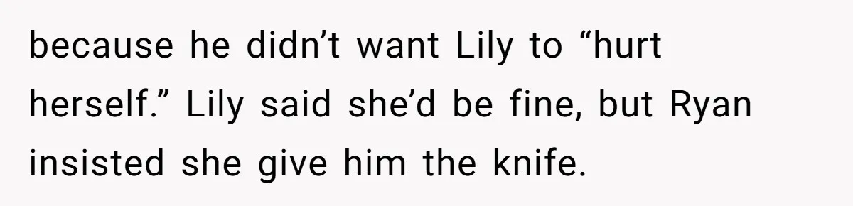 because he didn’t want Lily to “hurt herself.” Lily said she’d be fine, but Ryan insisted she give him the knife.