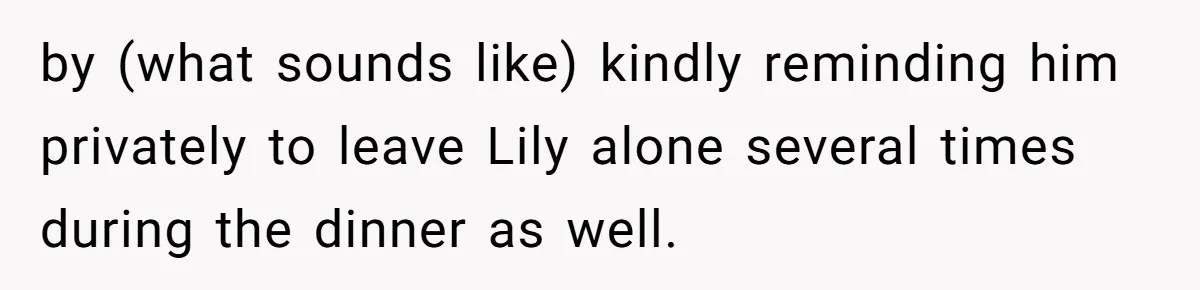 by (what sounds like) kindly reminding him privately to leave Lily alone several times during the dinner as well.