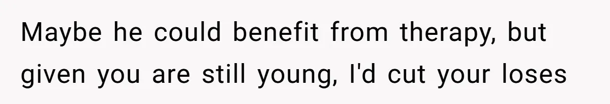 Maybe he could benefit from therapy, but given you are still young, I'd cut your loses