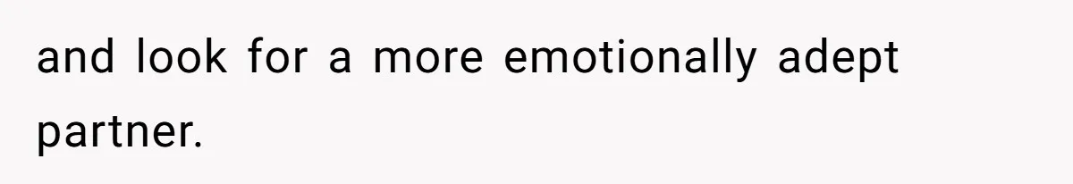 and look for a more emotionally adept partner.