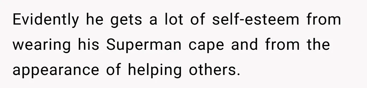 Evidently he gets a lot of self-esteem from wearing his Superman cape and from the appearance of helping others.