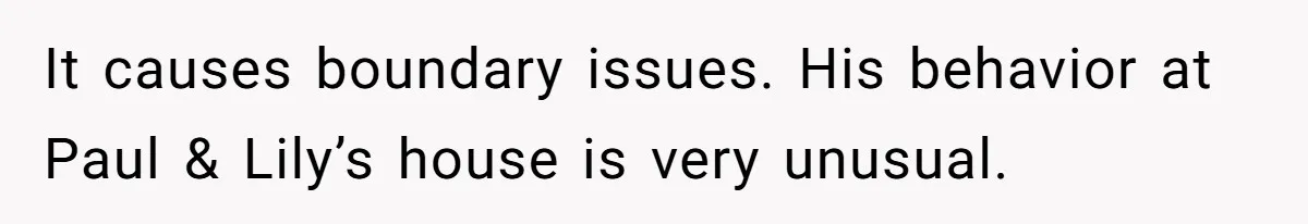 It causes boundary issues. His behavior at Paul & Lily’s house is very unusual.