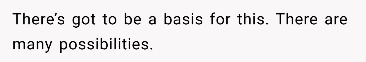 There’s got to be a basis for this. There are many possibilities.