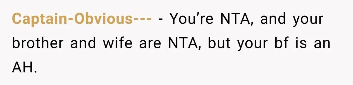 Captain-Obvious--- − You’re NTA, and your brother and wife are NTA, but your bf is an AH.