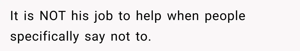 It is NOT his job to help when people specifically say not to.