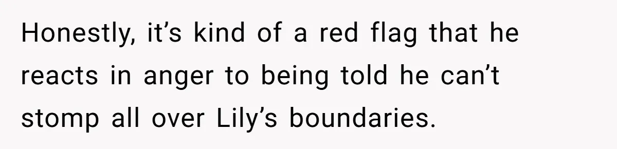 Honestly, it’s kind of a red flag that he reacts in anger to being told he can’t stomp all over Lily’s boundaries.