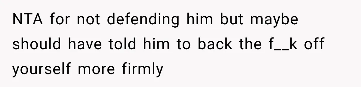 NTA for not defending him but maybe should have told him to back the f__k off yourself more firmly