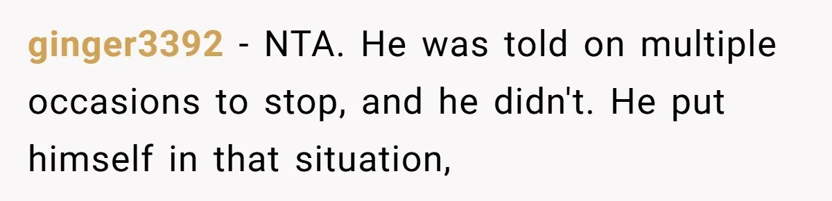 ginger3392 − NTA. He was told on multiple occasions to stop, and he didn't. He put himself in that situation,