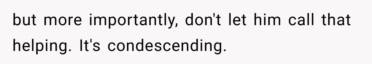 but more importantly, don't let him call that helping. It's condescending.