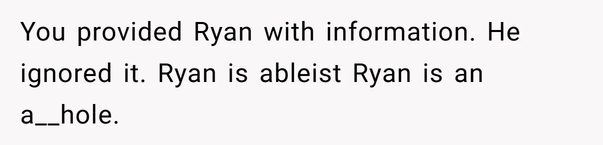 You provided Ryan with information. He ignored it. Ryan is ableist Ryan is an a__hole.