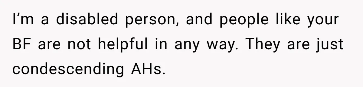 I’m a disabled person, and people like your BF are not helpful in any way. They are just condescending AHs.