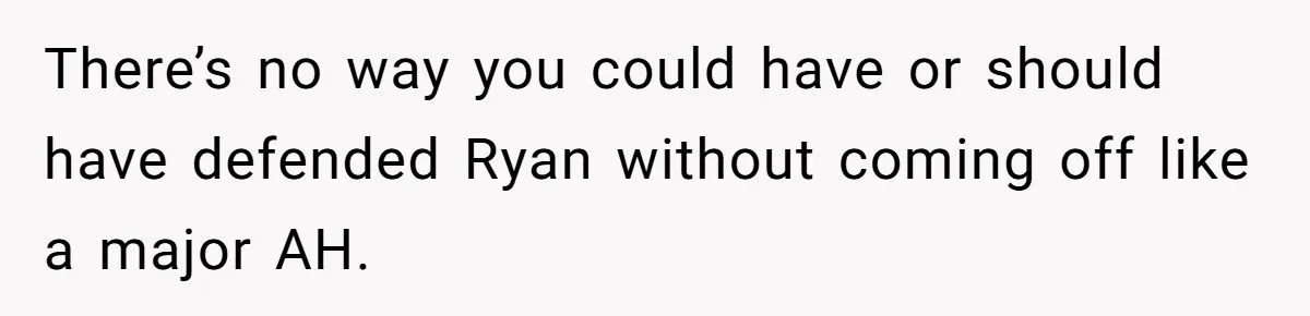 There’s no way you could have or should have defended Ryan without coming off like a major AH.