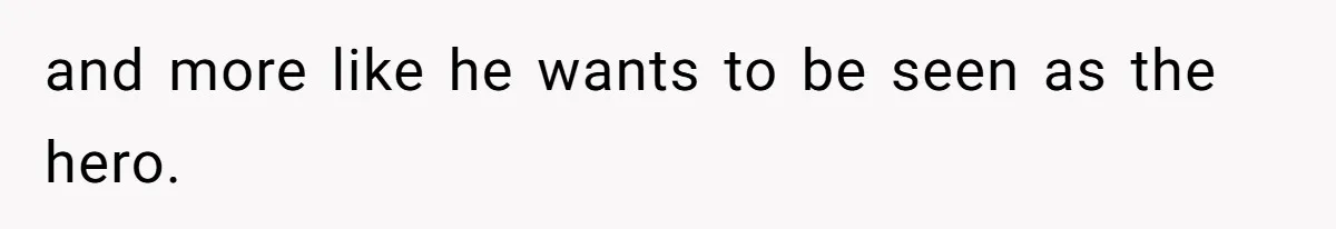 and more like he wants to be seen as the hero.