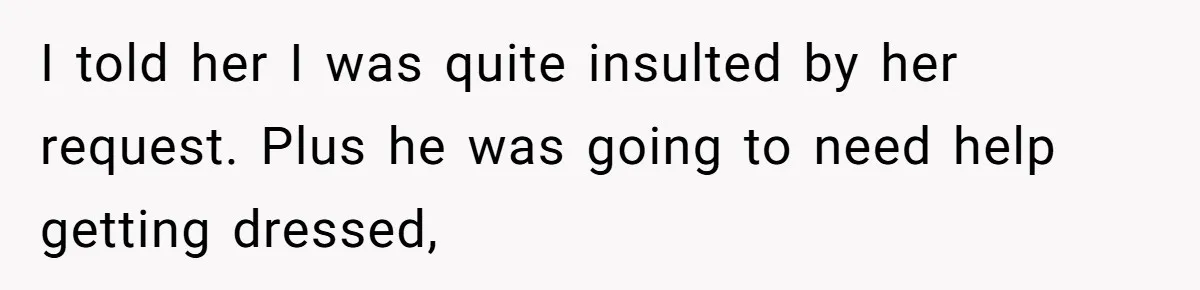 I told her I was quite insulted by her request. Plus he was going to need help getting dressed,
