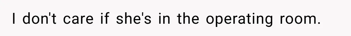 I don't care if she's in the operating room.