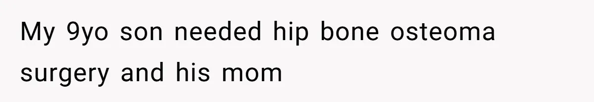 My 9yo son needed hip bone osteoma surgery and his mom