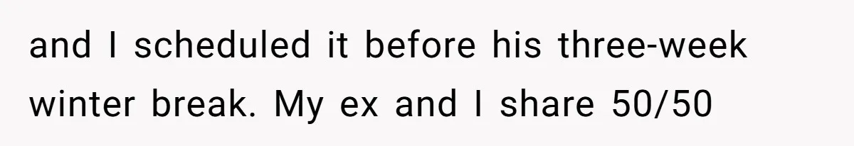 and I scheduled it before his three-week winter break. My ex and I share 50/50