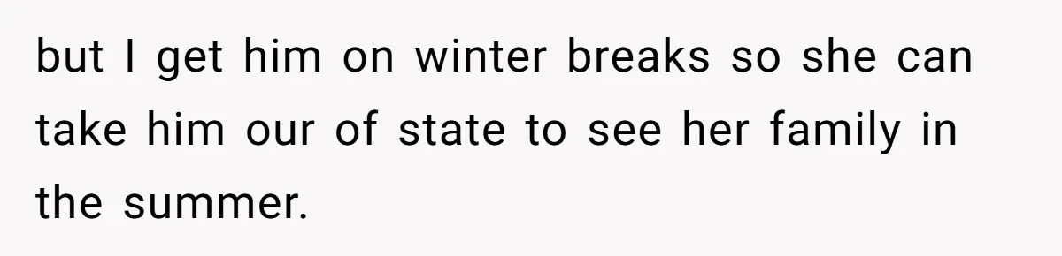 but I get him on winter breaks so she can take him our of state to see her family in the summer.