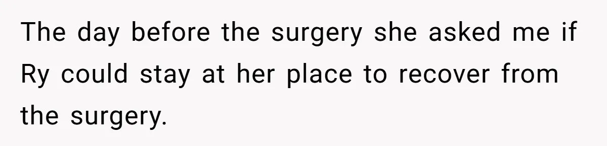 The day before the surgery she asked me if Ry could stay at her place to recover from the surgery.