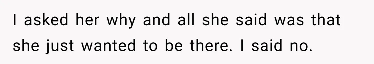 I asked her why and all she said was that she just wanted to be there. I said no.
