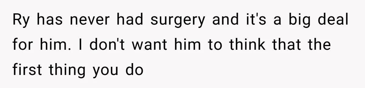 Ry has never had surgery and it's a big deal for him. I don't want him to think that the first thing you do