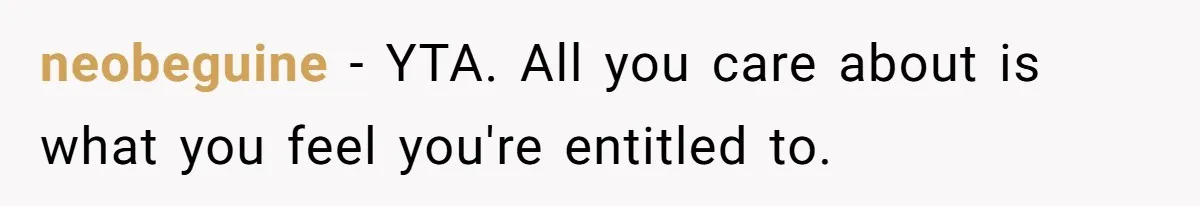 neobeguine − YTA. All you care about is what you feel you're entitled to.
