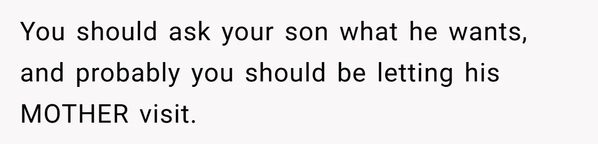 You should ask your son what he wants, and probably you should be letting his MOTHER visit.