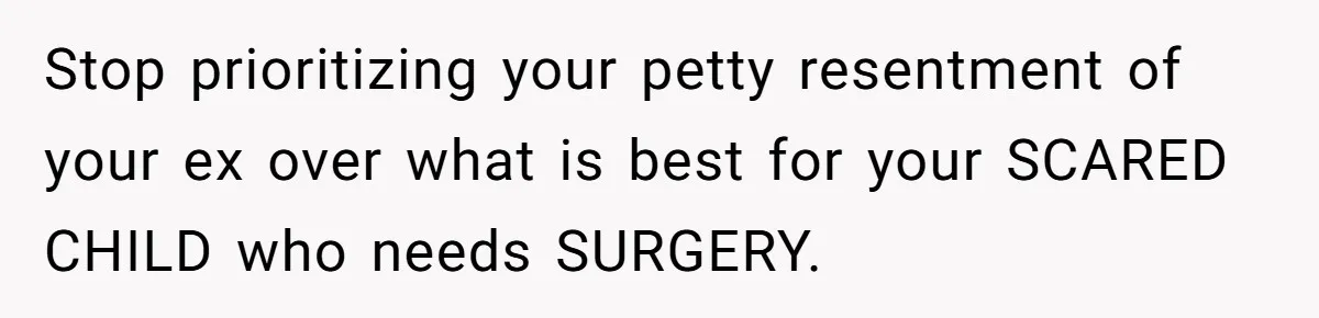 Stop prioritizing your petty resentment of your ex over what is best for your SCARED CHILD who needs SURGERY.