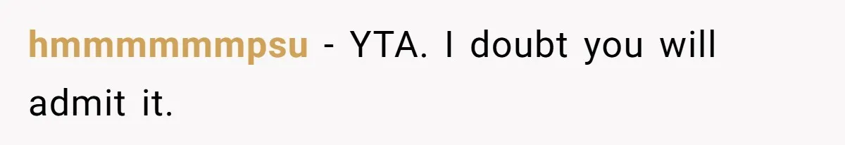 hmmmmmmpsu − YTA. I doubt you will admit it.