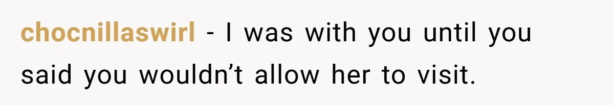 chocnillaswirl − I was with you until you said you wouldn’t allow her to visit.