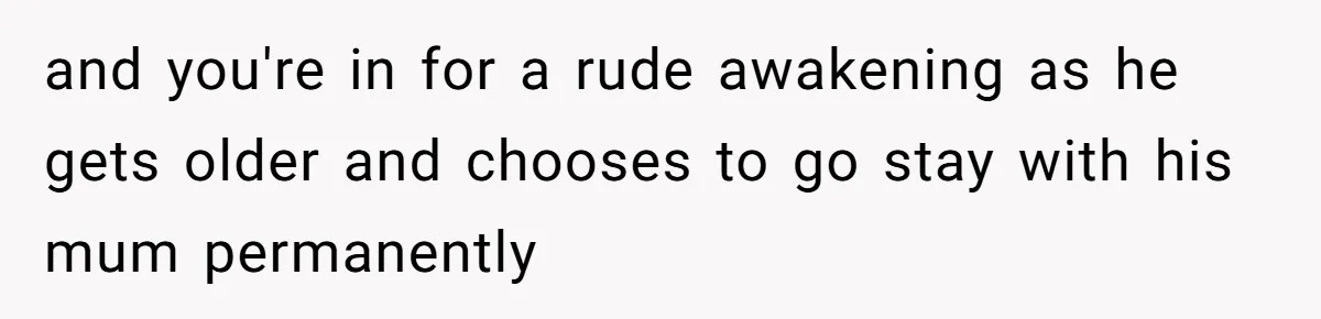and you're in for a rude awakening as he gets older and chooses to go stay with his mum permanently
