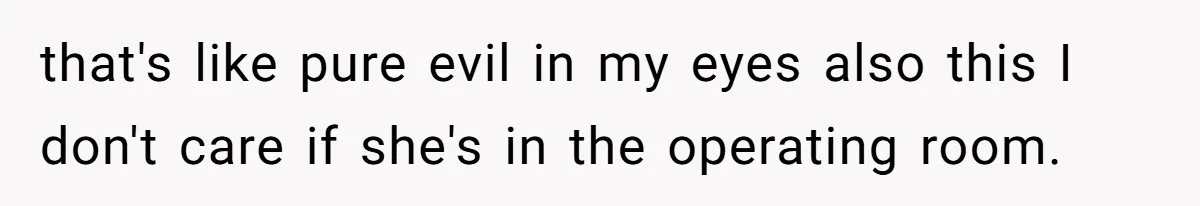 that's like pure evil in my eyes also this I don't care if she's in the operating room.