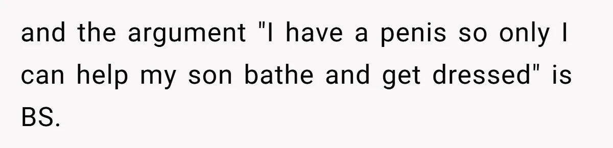 and the argument "I have a penis so only I can help my son bathe and get dressed" is BS.