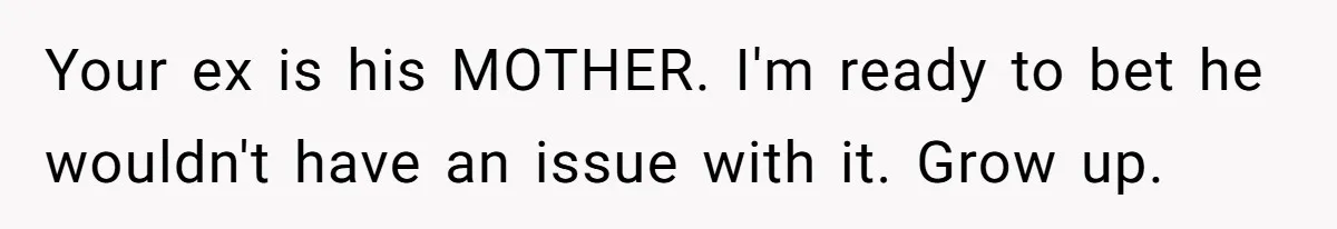 Your ex is his MOTHER. I'm ready to bet he wouldn't have an issue with it. Grow up.