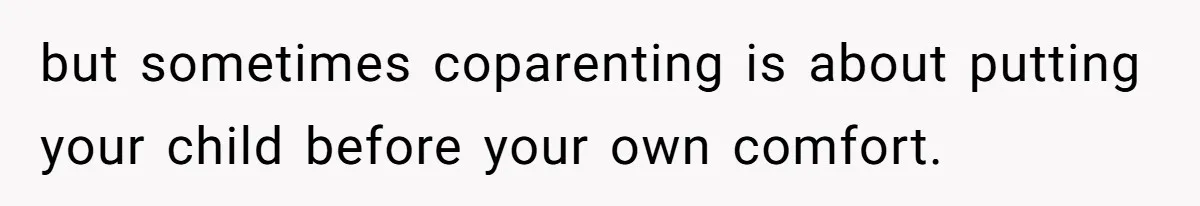 but sometimes coparenting is about putting your child before your own comfort.
